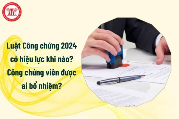 Luật Công chứng 2024 có hiệu lực khi nào? Công chứng viên được ai bổ nhiệm?