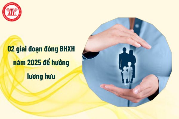 02 giai đoạn đóng bảo hiểm xã hội năm 2025 để được hưởng lương hưu ra sao?