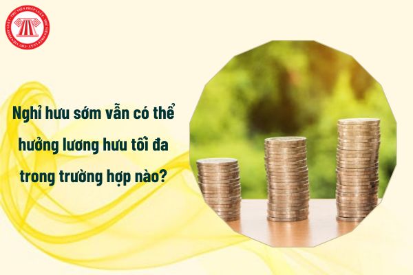 Nghỉ hưu sớm vẫn có thể hưởng lương hưu tối đa trong trường hợp nào?