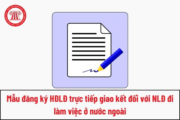 Mẫu đăng ký hợp đồng lao động trực tiếp giao kết đối với NLĐ đi làm việc ở nước ngoài là mẫu nào?