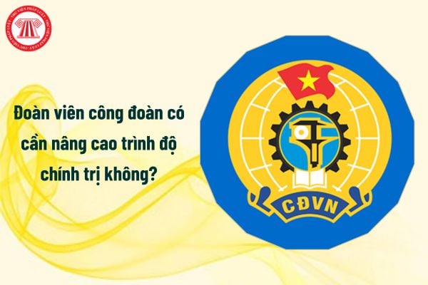 Đoàn viên công đoàn có cần nâng cao trình độ chính trị không?