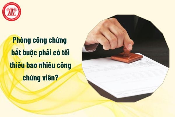 Phòng công chứng bắt buộc phải có tối thiểu bao nhiêu công chứng viên?