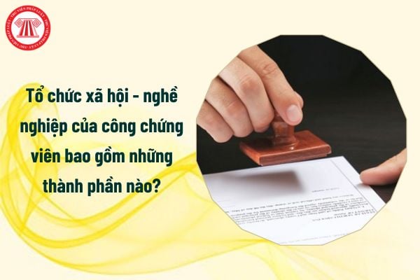 Tổ chức xã hội - nghề nghiệp của công chứng viên bao gồm những thành phần nào?