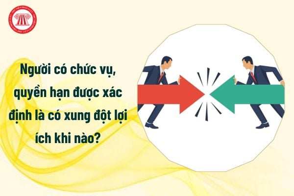 Người có chức vụ, quyền hạn được xác định là có xung đột lợi ích khi nào?