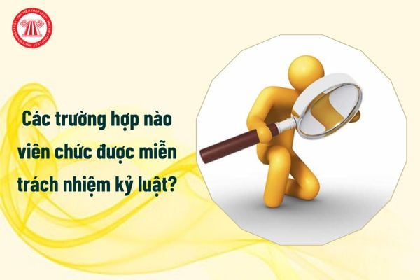 Các trường hợp nào viên chức được miễn trách nhiệm kỷ luật?