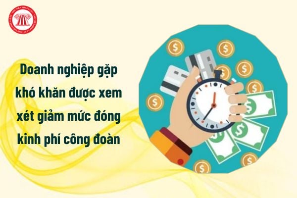 Doanh nghiệp gặp khó khăn được xem xét giảm mức đóng kinh phí công đoàn