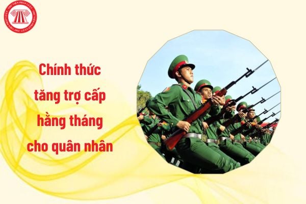 Chính thức tăng mức trợ cấp hằng tháng cho quân nhân đã phục viên, xuất ngũ, thôi việc so với mức trợ cấp hiện hành ra sao?