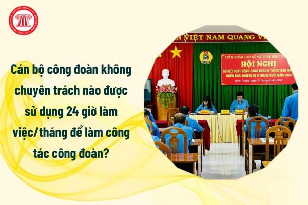 Cán bộ công đoàn không chuyên trách nào được sử dụng 24 giờ làm việc/tháng từ tháng 7/2025 để làm công tác công đoàn?