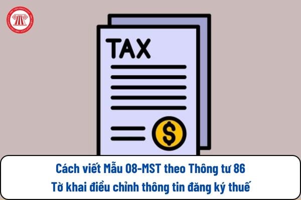 Cách viết Mẫu 08 MST Tờ khai điều chỉnh thông tin đăng ký thuế mới nhất theo Thông tư 86 ra sao?