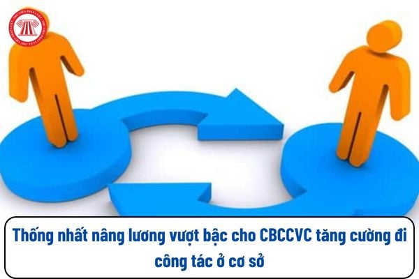 Thống nhất nâng lương vượt bậc theo Nghị định 178 về sắp xếp tổ chức bộ máy của hệ thống chính trị cho CBCCVC tăng cường đi công tác ở cơ sở, cụ thể ra sao?