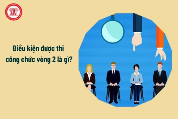 Điều kiện được thi  công chức vòng 2 là gì?