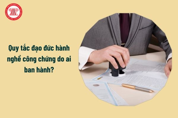 Quy tắc đạo đức hành nghề công chứng do ai ban hành?