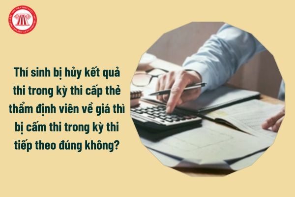 Thí sinh bị hủy kết quả thi trong kỳ thi cấp thẻ thẩm định viên về giá thì bị cấm thi trong kỳ thi tiếp theo đúng không?