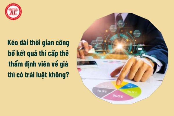 Kéo dài thời gian công bố kết quả thi cấp thẻ thẩm định viên về giá thì có trái luật không?