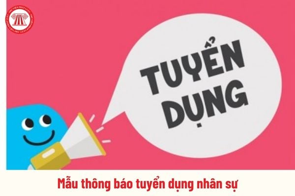 Mẫu thông báo tuyển dụng nhân sự của công ty mới nhất chi tiết? Tải file word ở đâu?