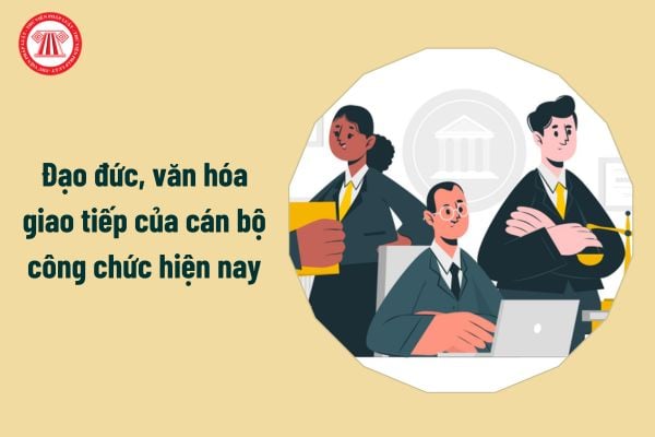 Đạo đức, văn hóa giao tiếp của cán bộ công chức hiện nay ra sao?