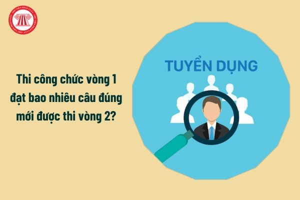 Thi công chức vòng 1 đạt bao nhiêu câu đúng mới được thi vòng 2?