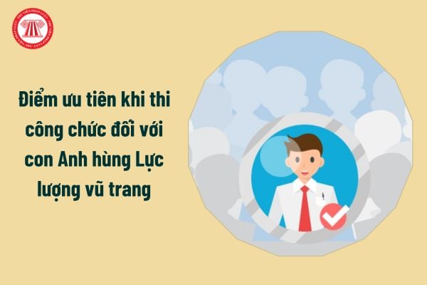 Thế nào là Anh hùng Lực lượng vũ trang? Điểm ưu tiên khi thi công chức đối với con Anh hùng Lực lượng vũ trang là bao nhiêu?