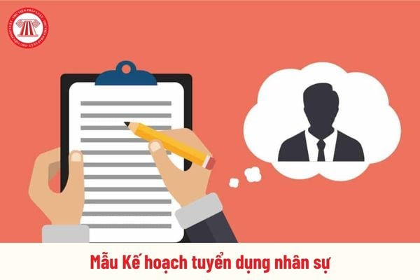 Mẫu Kế hoạch tuyển dụng nhân sự chi tiết dành cho công ty có dạng ra sao? Tải về ở đâu?