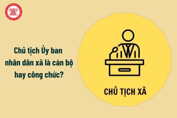 Chủ tịch Ủy ban nhân dân xã là cán bộ hay công chức?