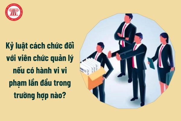 Kỷ luật cách chức đối với viên chức quản lý nếu có hành vi vi phạm lần đầu trong trường hợp nào?