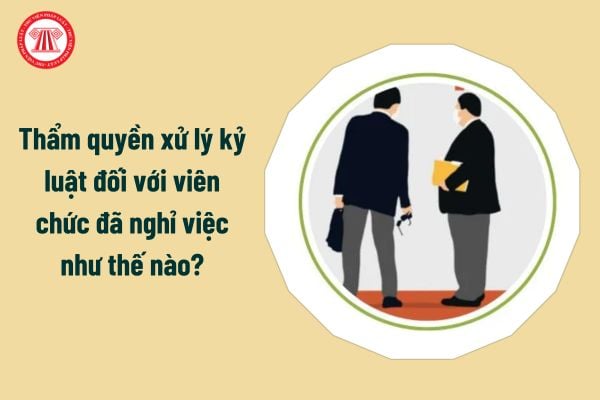 Thẩm quyền xử lý kỷ luật đối với viên chức đã nghỉ việc như thế nào?