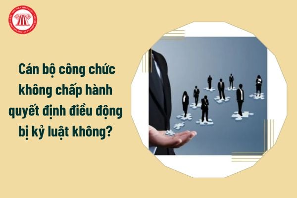  Cán bộ công chức không chấp hành quyết định điều động bị kỷ luật không?