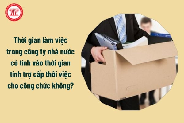 Thời gian làm việc trong công ty nhà nước có tính vào thời gian tính trợ cấp thôi việc cho công chức không?