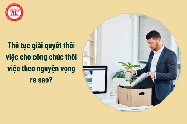 Thủ tục giải quyết thôi việc cho công chức thôi việc theo nguyện vọng ra sao?