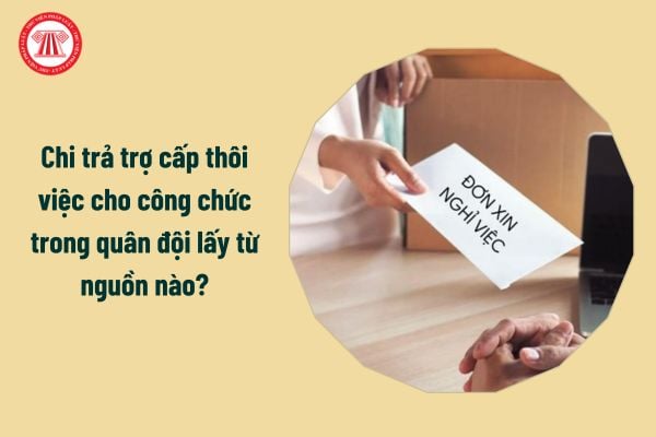 Chi trả trợ cấp thôi việc cho công chức trong quân đội lấy từ nguồn nào?