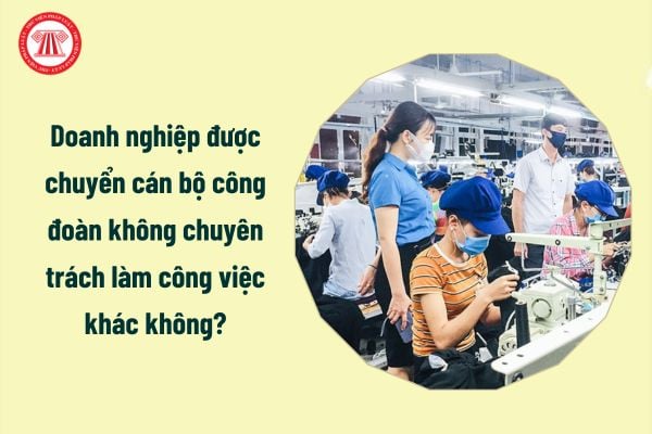 Doanh nghiệp được chuyển cán bộ công đoàn không chuyên trách làm công việc khác không?