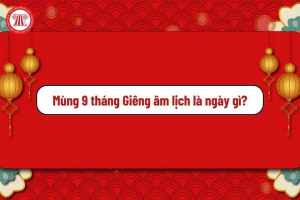 Mùng 9 tháng Giêng âm lịch là ngày gì? Mùng 9 tháng Giêng là ngày mấy dương lịch?