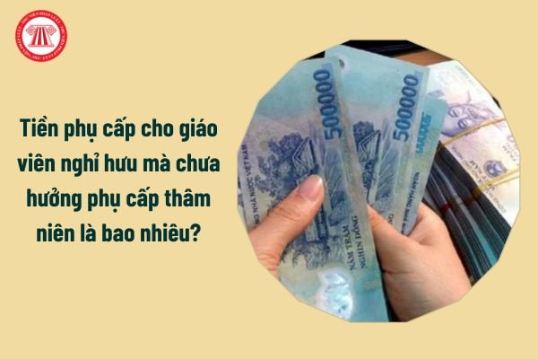 Tiền phụ cấp cho giáo viên nghỉ hưu mà chưa hưởng phụ cấp thâm niên là bao nhiêu?