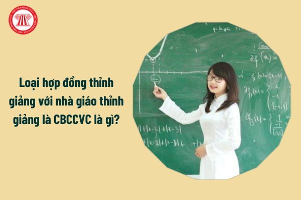 Loại hợp đồng thỉnh giảng với nhà giáo thỉnh giảng là CBCCVC là gì?