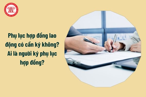 Phụ lục hợp đồng lao động có cần ký không? Ai là người ký phụ lục hợp đồng?