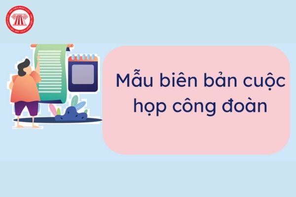 Tổng hợp Mẫu biên bản họp công đoàn cơ sở hàng tháng mới nhất 2025 file word? 