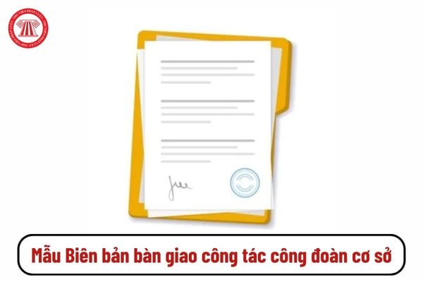 Mẫu Biên bản bàn giao công tác công đoàn cơ sở 2025 có dạng ra sao?