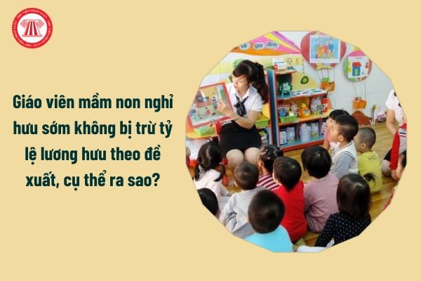 Giáo viên mầm non nghỉ hưu sớm không bị trừ tỷ lệ lương hưu theo đề xuất, cụ thể ra sao?