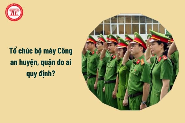 Tổ chức bộ máy Công an huyện, quận do ai quy định?