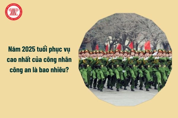 Năm 2025 tuổi phục vụ cao nhất của công nhân công an là bao nhiêu?