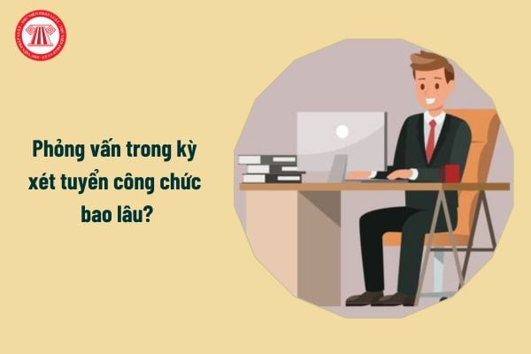 Phỏng vấn trong kỳ xét tuyển công chức bao lâu?