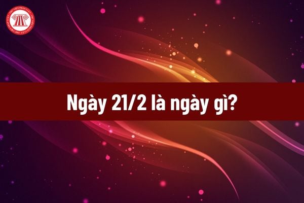 Ngày 21 2 là ngày gì? Ngày 21 tháng 2 dương lịch năm 2025 là thứ mấy?