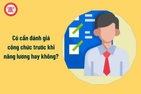 Có cần đánh giá công chức trước khi nâng lương hay không?