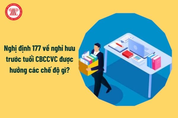 Nghị định 177 về nghỉ hưu trước tuổi CBCCVC được hưởng các chế độ gì?