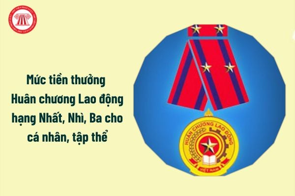 Mức tiền thưởng Huân chương Lao động hạng Nhất, Nhì, Ba cho cá nhân, tập thể là bao nhiêu?