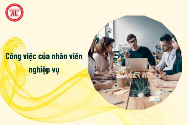 Công việc của nhân viên nghiệp vụ là gì? Thử việc đối với vị trí nhân viên nghiệp vụ tối đa là 30 ngày đúng không?