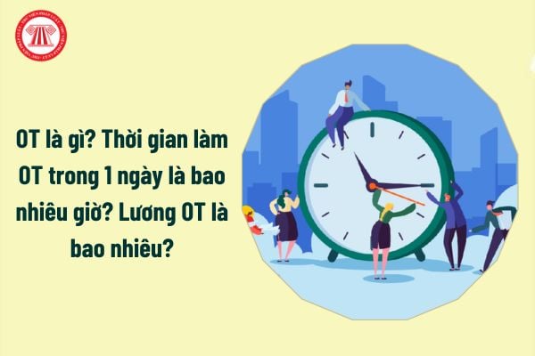 OT là gì? Thời gian làm OT trong 1 ngày là bao nhiêu giờ? Lương OT là bao nhiêu?