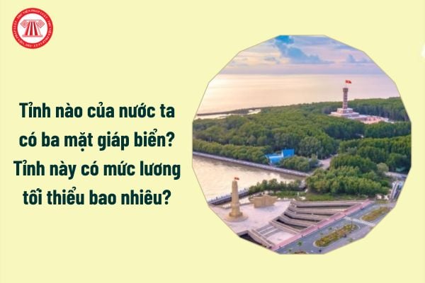 Tỉnh nào của nước ta có ba mặt giáp biển? Tỉnh này có mức lương tối thiểu bao nhiêu?