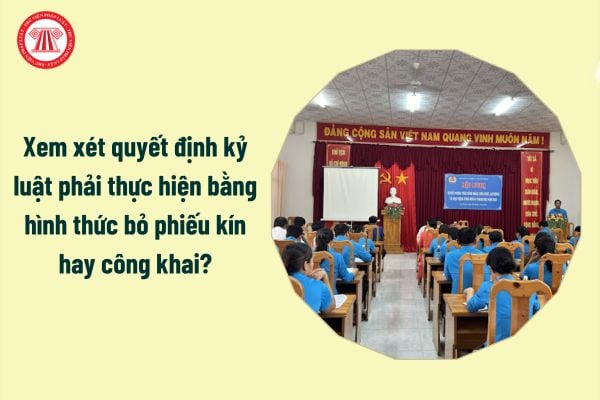 Xem xét quyết định kỷ luật phải thực hiện bằng hình thức bỏ phiếu kín hay công khai?