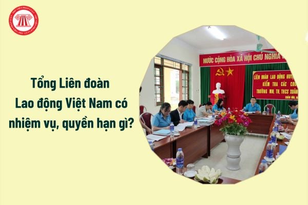 Tổng Liên đoàn Lao động Việt Nam có nhiệm vụ, quyền hạn gì?